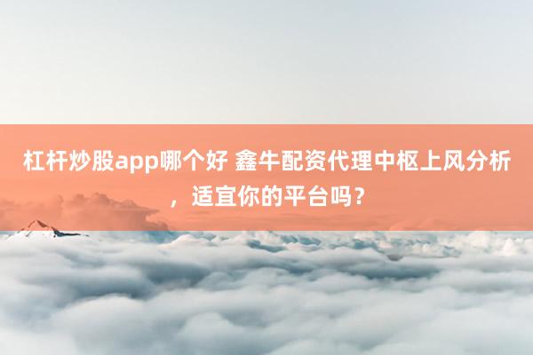杠杆炒股app哪个好 鑫牛配资代理中枢上风分析，适宜你的平台吗？