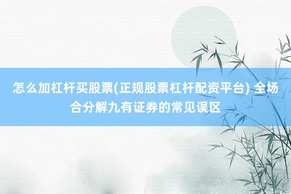 怎么加杠杆买股票(正规股票杠杆配资平台) 全场合分解九有证券的常见误区
