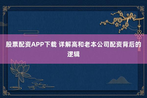 股票配资APP下载 详解高和老本公司配资背后的逻辑