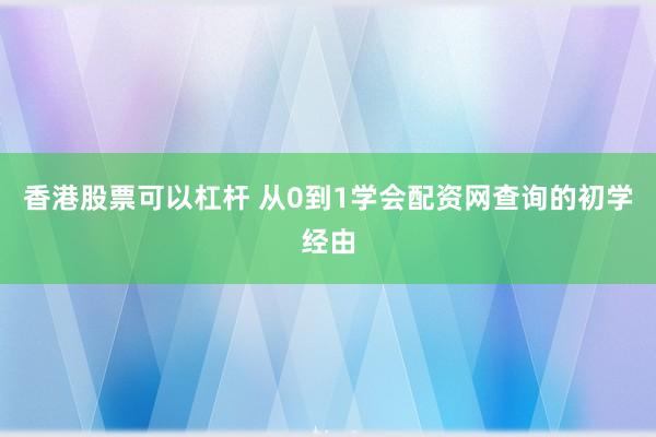香港股票可以杠杆 从0到1学会配资网查询的初学经由