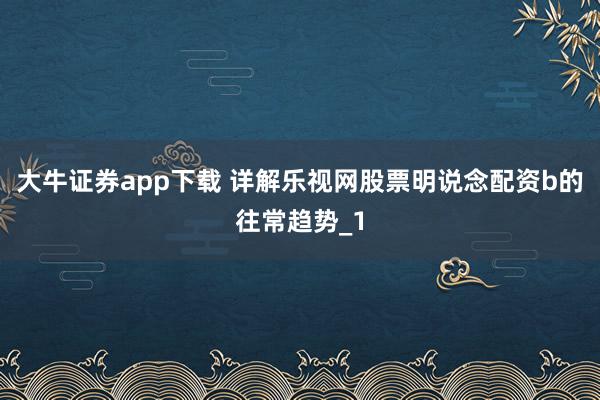 大牛证券app下载 详解乐视网股票明说念配资b的往常趋势_1