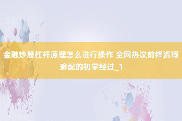金融炒股杠杆原理怎么进行操作 全网热议前锋资瑕瑜配的初学经过_1