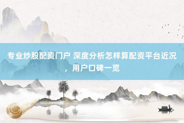 专业炒股配资门户 深度分析怎样算配资平台近况，用户口碑一览