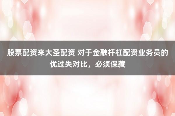 股票配资来大圣配资 对于金融杆杠配资业务员的优过失对比，必须保藏