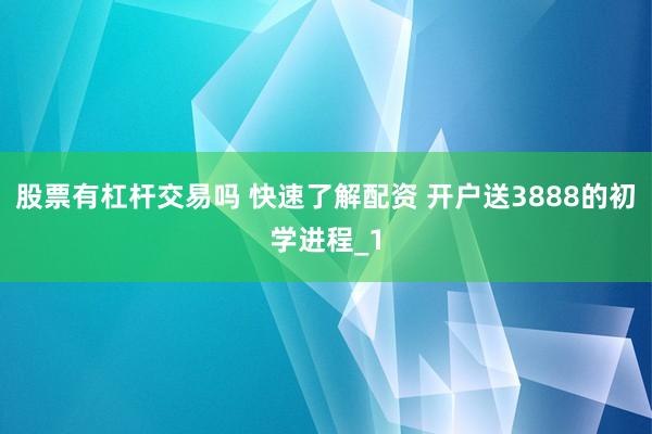 股票有杠杆交易吗 快速了解配资 开户送3888的初学进程_1