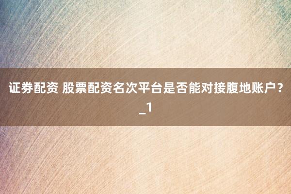 证劵配资 股票配资名次平台是否能对接腹地账户？_1