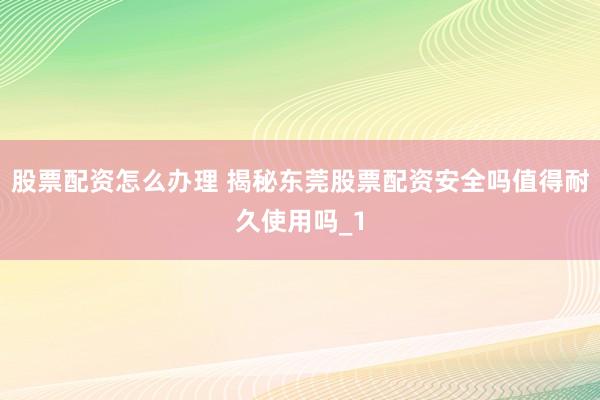 股票配资怎么办理 揭秘东莞股票配资安全吗值得耐久使用吗_1