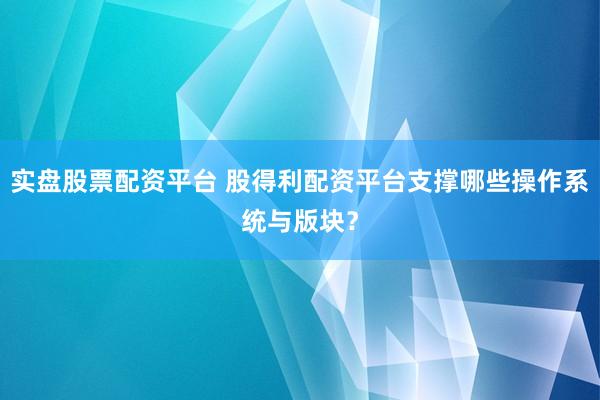 实盘股票配资平台 股得利配资平台支撑哪些操作系统与版块？