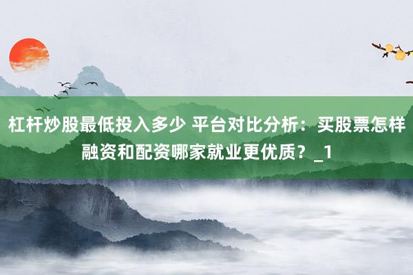 杠杆炒股最低投入多少 平台对比分析：买股票怎样融资和配资哪家就业更优质？_1