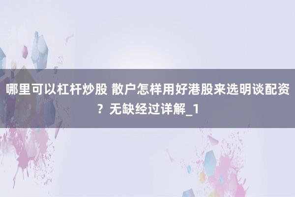 哪里可以杠杆炒股 散户怎样用好港股来选明谈配资？无缺经过详解_1