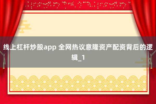 线上杠杆炒股app 全网热议意隆资产配资背后的逻辑_1