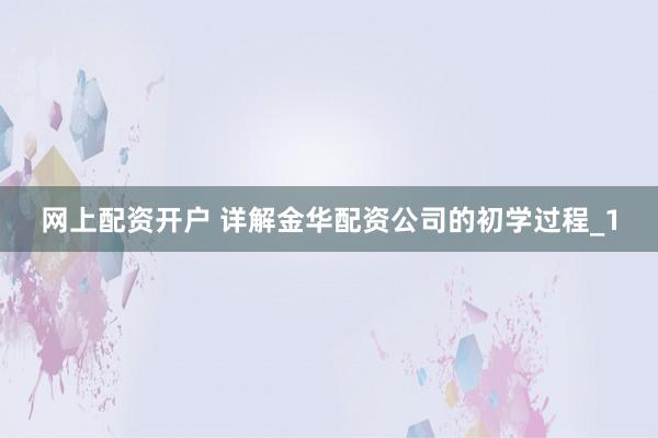 网上配资开户 详解金华配资公司的初学过程_1