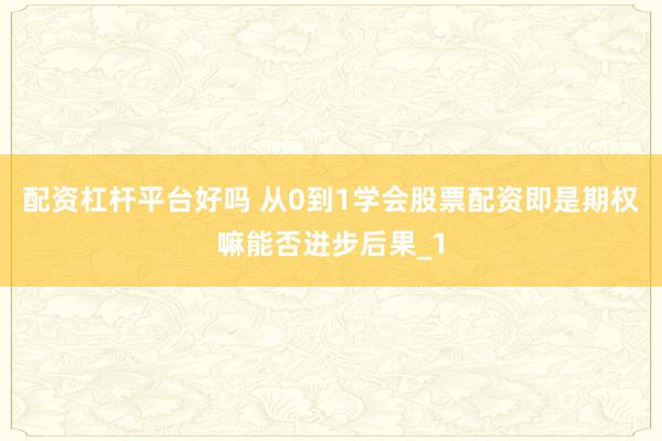 配资杠杆平台好吗 从0到1学会股票配资即是期权嘛能否进步后果_1