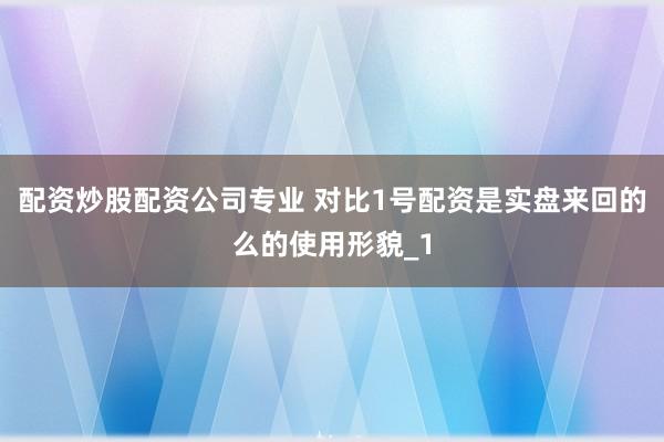配资炒股配资公司专业 对比1号配资是实盘来回的么的使用形貌_1