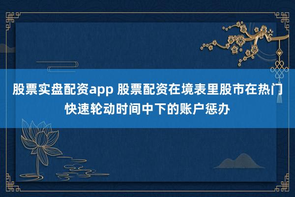 股票实盘配资app 股票配资在境表里股市在热门快速轮动时间中下的账户惩办