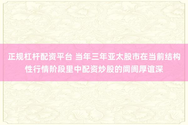 正规杠杆配资平台 当年三年亚太股市在当前结构性行情阶段里中配资炒股的阛阓厚谊深