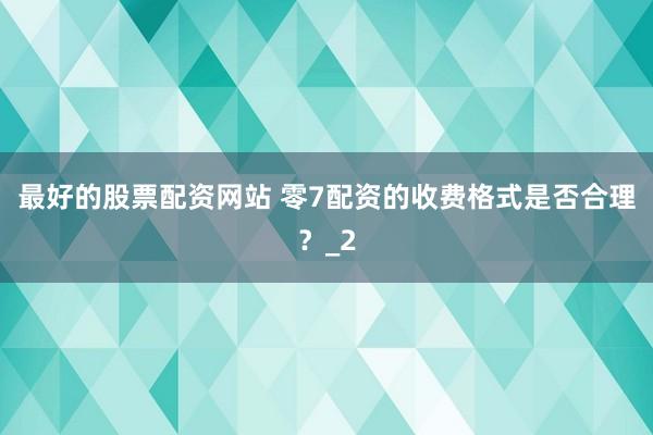 最好的股票配资网站 零7配资的收费格式是否合理？_2
