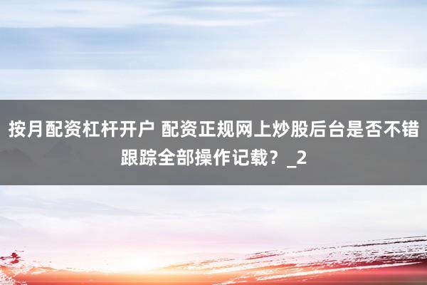 按月配资杠杆开户 配资正规网上炒股后台是否不错跟踪全部操作记载？_2