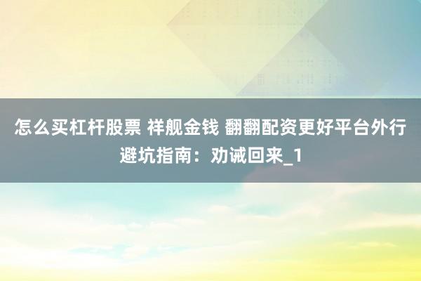 怎么买杠杆股票 祥舰金钱 翻翻配资更好平台外行避坑指南：劝诫回来_1