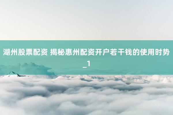 湖州股票配资 揭秘惠州配资开户若干钱的使用时势_1