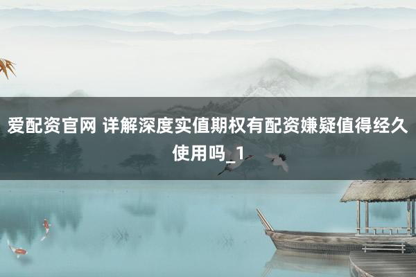 爱配资官网 详解深度实值期权有配资嫌疑值得经久使用吗_1