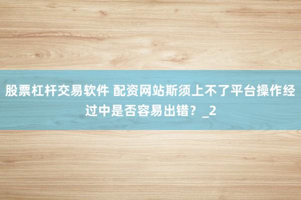 股票杠杆交易软件 配资网站斯须上不了平台操作经过中是否容易出错？_2