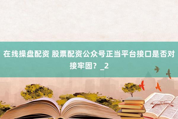在线操盘配资 股票配资公众号正当平台接口是否对接牢固？_2