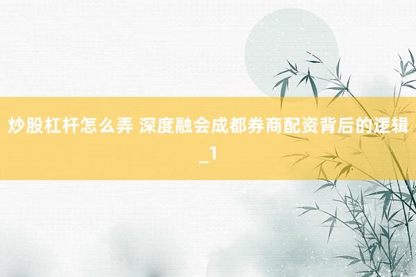 炒股杠杆怎么弄 深度融会成都券商配资背后的逻辑_1