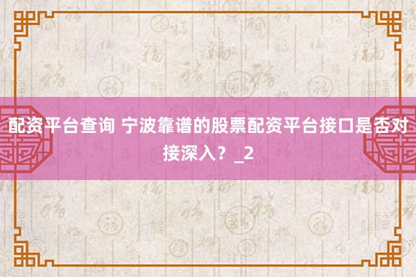 配资平台查询 宁波靠谱的股票配资平台接口是否对接深入？_2