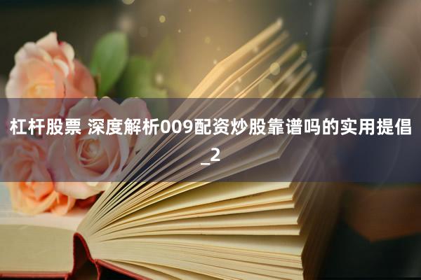 杠杆股票 深度解析009配资炒股靠谱吗的实用提倡_2