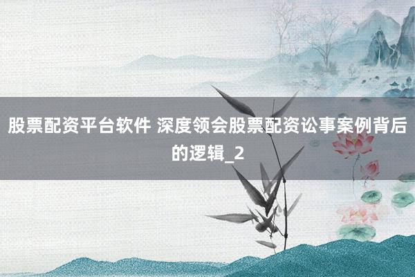 股票配资平台软件 深度领会股票配资讼事案例背后的逻辑_2