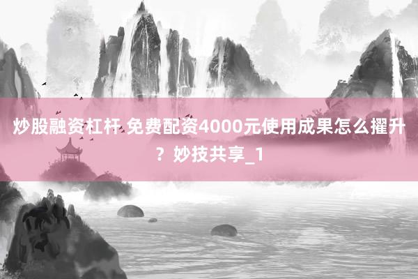 炒股融资杠杆 免费配资4000元使用成果怎么擢升？妙技共享_1