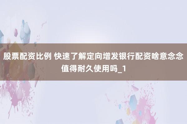股票配资比例 快速了解定向增发银行配资啥意念念值得耐久使用吗_1