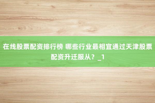 在线股票配资排行榜 哪些行业最相宜通过天津股票配资升迁服从?_1