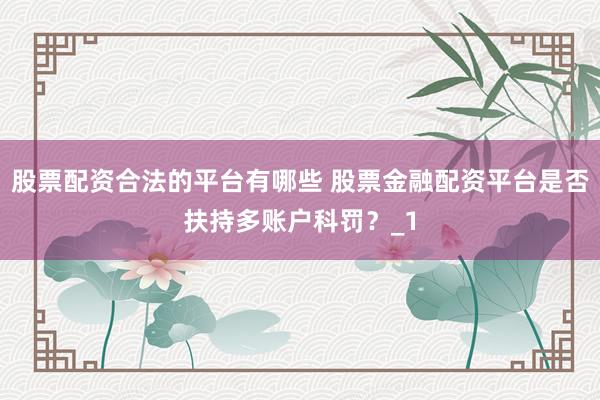股票配资合法的平台有哪些 股票金融配资平台是否扶持多账户科罚？_1
