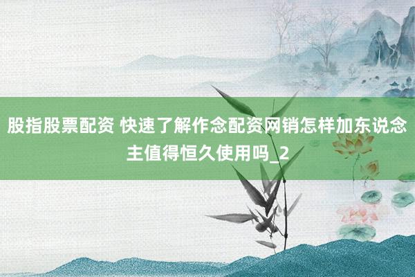 股指股票配资 快速了解作念配资网销怎样加东说念主值得恒久使用吗_2