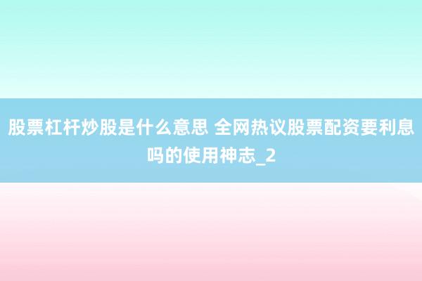 股票杠杆炒股是什么意思 全网热议股票配资要利息吗的使用神志_2