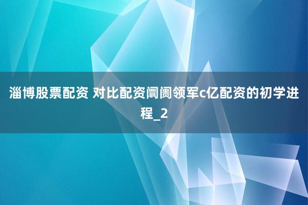 淄博股票配资 对比配资阛阓领军c亿配资的初学进程_2