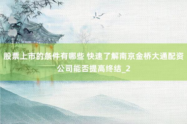 股票上市的条件有哪些 快速了解南京金桥大通配资公司能否提高终结_2