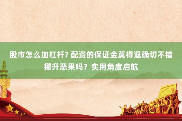 股市怎么加杠杆? 配资的保证金莫得退确切不错擢升恶果吗？实用角度启航