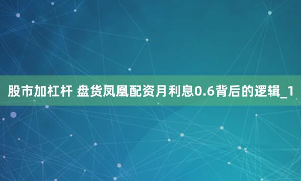 股市加杠杆 盘货凤凰配资月利息0.6背后的逻辑_1