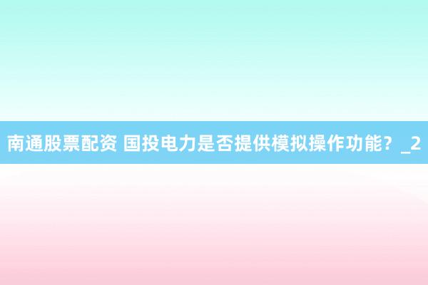 南通股票配资 国投电力是否提供模拟操作功能？_2