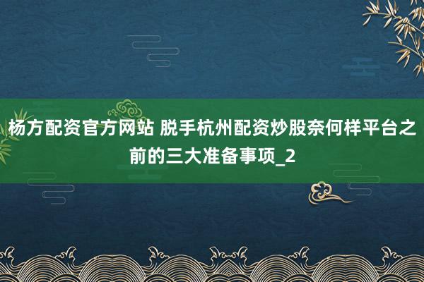 杨方配资官方网站 脱手杭州配资炒股奈何样平台之前的三大准备事项_2