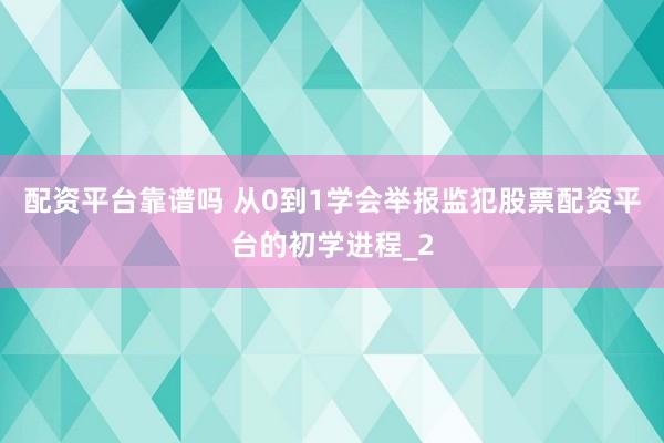 配资平台靠谱吗 从0到1学会举报监犯股票配资平台的初学进程_2