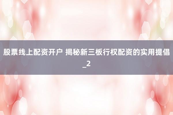 股票线上配资开户 揭秘新三板行权配资的实用提倡_2